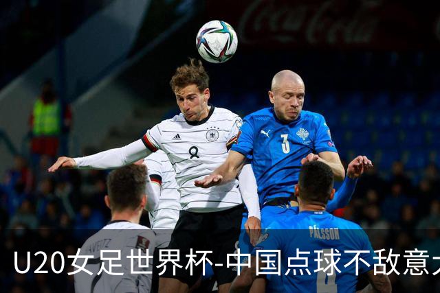 U20女足世界杯-中国点球不敌意大利无缘晋级 李晨语失点